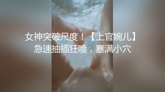 女神突破尺度！【上官婉儿】急速抽插狂喷，塞满小穴