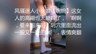 风骚迷人小徐娘【婉婉】这女人的高潮也太巅峰了，‘啊啊，要来啦来啦，阴穴里面流出一股又一股的水’，表情爽翻啦！