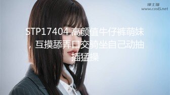 STP17404 高颜值牛仔裤萌妹，互摸舔弄口交骑坐自己动抽插猛操