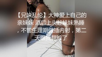 【兄妹乱伦】大神爱上自己的亲妹妹 酒后上头趁妹妹熟睡，不管生理期强插内射，第二天跟我翻脸了