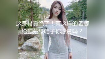 这身材真绝了！有这样的老婆给你戴绿帽子你愿意吗？