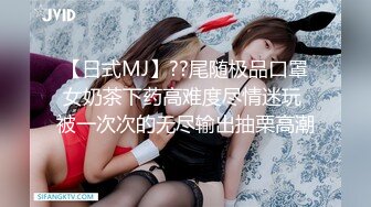 【日式MJ】??尾随极品口罩女奶茶下药高难度尽情迷玩 被一次次的无尽输出抽栗高潮