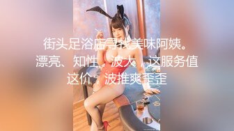  街头足浴店寻找美味阿姨。漂亮、知性，波大，这服务值这价，波推爽歪歪