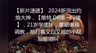 【新片速遞】  2024新流出约炮大神，【推特 DB第一深情】，21岁学生妹，蒙眼爆操调教，抽打着又白又翘的小屁股嗷嗷叫