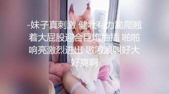 -妹子真刺激 健壮有力跪爬翘着大屁股迎合巨炮抽插 啪啪响亮激烈进出 嗷嗷浪叫好大好爽啊