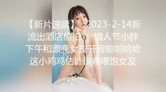 【新片速遞】   2023-2-14新流出酒店偷拍❤️情人节小胖下午和漂亮女友开房啪啪哈哈这小鸡鸡估计很难喂饱女友