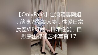 【OnlyFans】台湾骚妻阿姐，韵味骚货美人妻，性爱日常反差VIP订阅，日常性爱，自慰露出裸体艺术写真 17