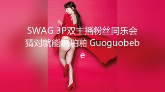 SWAG 3P双主播粉丝同乐会猜对就能啪啪啪 Guoguobebe