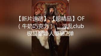 【新片速遞】 【超精品】OF（牛奶巧克力）❤️淫乱club极品巅峰人妻第2弹