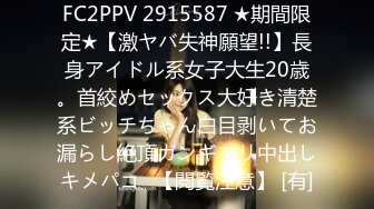 FC2PPV 2915587 ★期間限定★【激ヤバ失神願望!!】長身アイドル系女子大生20歳。首絞めセックス大好き清楚系ビッチちゃん白目剥いてお漏らし絶頂ガンギマリ中出しキメパコ♡【閲覧注意】 [有]