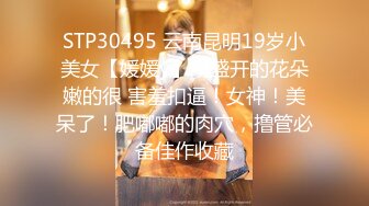 STP30495 云南昆明19岁小美女【媛媛y】刚盛开的花朵嫩的很 害羞扣逼！女神！美呆了！肥嘟嘟的肉穴，撸管必备佳作收藏