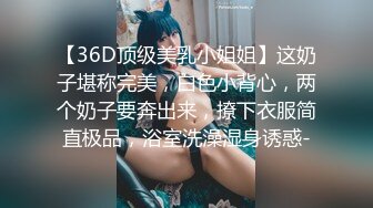 【36D顶级美乳小姐姐】这奶子堪称完美，白色小背心，两个奶子要奔出来，撩下衣服简直极品，浴室洗澡湿身诱惑-