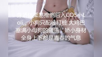 身娇体柔易推倒后入COS小Loli，小狗只配被打桩 大鸡巴塞满小母狗的骚逼，娇小身材全身上下都是青春的气息