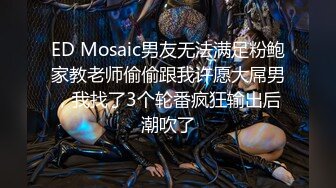 ED Mosaic男友无法满足粉鲍家教老师偷偷跟我许愿大屌男，我找了3个轮番疯狂输出后潮吹了