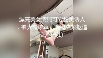  漂亮美女清纯可爱甜美诱人，被大哥爆草，双腿夹紧抠逼交鸡巴(1)