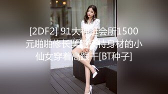 [2DF2] 91大神逛会所1500元啪啪修长美腿模特身材的小仙女穿着高跟干[BT种子]