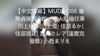 【中文字幕】MUDR-006 毫無貞操觀念的一家人亂倫往事 川上ゆう(川上優) 佳苗るか(佳苗琉花) 蓮実クレア(蓮實克蕾雅) 小西まりえ