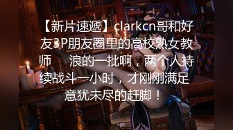 【新片速遞】clarkcn哥和好友3P朋友圈里的高校熟女教师❤️浪的一批啊，两个人持续战斗一小时，才刚刚满足 意犹未尽的赶脚！ 