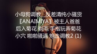 小母狗调教__反差清纯小骚货〖ANAIMIYA〗被主人爸爸后入菊花 剃毛 手指玩弄菊花小穴 啪啪骚逼 炮击调教2 (1)