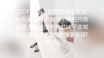 [2DF2] 周末院校旁商务宾馆针孔偸拍热恋大学生情侣开房造爱大屁股漂亮长发妹子非常主动连续搞了2炮表情享受[BT种子]