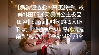 【新片速遞】 ✿高能预警✿ 最美韩国TS逆天颜值公主极品闺蜜▌Sugar▌财阀的私人秘书 玩弄性感黑丝OL 爆肏后庭前列腺高潮[1.69G/MP4/39:09]