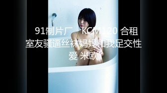 ✿91制片厂✿ KCM120 合租室友骚逼丝袜妈妈和我足交性爱 米欧