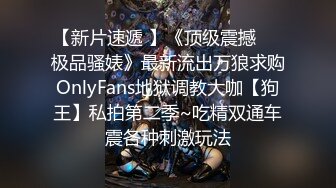 【新片速遞 】《顶级震撼㊙️极品骚婊》最新流出万狼求购OnlyFans地狱调教大咖【狗王】私拍第二季~吃精双通车震各种刺激玩法