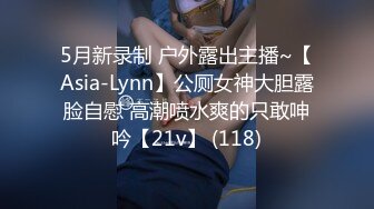 5月新录制 户外露出主播~【Asia-Lynn】公厕女神大胆露脸自慰 高潮喷水爽的只敢呻吟【21v】 (118)