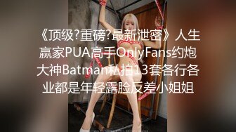 《顶级?重磅?最新泄密》人生赢家PUA高手OnlyFans约炮大神Batman私拍13套各行各业都是年轻露脸反差小姐姐