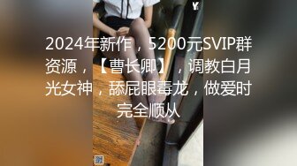 2024年新作，5200元SVIP群资源，【曹长卿】，调教白月光女神，舔屁眼毒龙，做爱时完全顺从