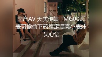 国产AV 天美传媒 TMG002 表哥偷偷下药搞定漂亮小表妹 吴心语