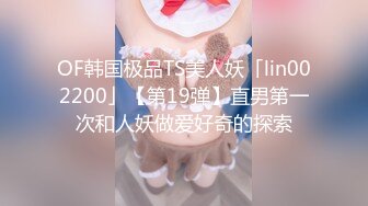 OF韩国极品TS美人妖「lin002200」【第19弹】直男第一次和人妖做爱好奇的探索