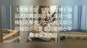 《青春少女❤️校园女神》极品艺校舞蹈系女神 身材一级棒的花季美少女 又纯又欲小闷骚型小可爱 极品蜜桃小丰臀紧实又翘挺