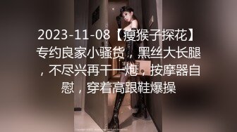 2023-11-08【瘦猴子探花】专约良家小骚货，黑丝大长腿，不尽兴再干一炮，按摩器自慰，穿着高跟鞋爆操