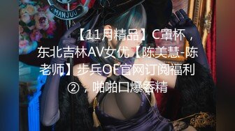 ⚫️⚫️【11月精品】C罩杯，东北吉林AV女优【陈美慧-陈老师】步兵OF官网订阅福利②，啪啪口爆吞精