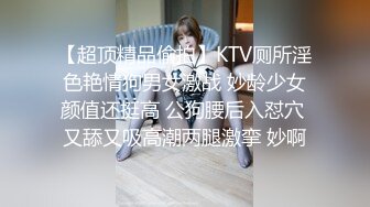 【超顶精品偷拍】KTV厕所淫色艳情狗男女激战 妙龄少女颜值还挺高 公狗腰后入怼穴 又舔又吸高潮两腿激挛 妙啊