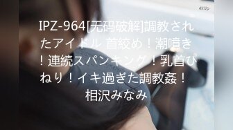 IPZ-964[无码破解]調教されたアイドル 首絞め！潮噴き！連続スパンキング！乳首ひねり！イキ過ぎた調教姦！ 相沢みなみ