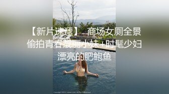 【新片速遞】  商场女厕全景偷拍青春靓丽小妹+时髦少妇漂亮的肥鲍鱼