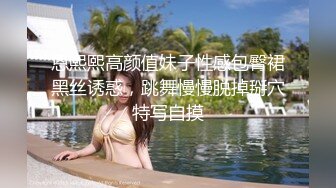 恩熙熙高颜值妹子性感包臀裙黑丝诱惑，跳舞慢慢脱掉掰穴特写自摸