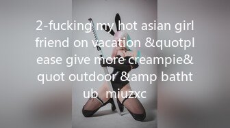 2-fucking my hot asian girlfriend on vacation &quotplease give more creampie&quot outdoor &amp bathtub  miuzxc