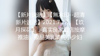 【新片速遞】【無水印--超清新片速遞】2021.7.22，【玖月探花】，真实良家酒店按摩推油，极品美乳清纯小少妇