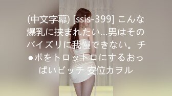 (中文字幕) [ssis-399] こんな爆乳に挟まれたい…男はそのパイズリに我慢できない。チ●ポをトロットロにするおっぱいビッチ 安位カヲル