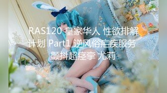 RAS120 皇家华人 性欲排解计划 Part1 逆风俗疟疾服务 颤抖超痉挛 尤莉