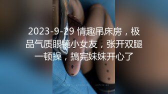 2023-9-29 情趣吊床房，极品气质眼镜小女友，张开双腿一顿操，搞完妹妹开心了