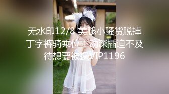 无水印12/8 美腿小骚货脱掉丁字裤骑乘位主动深插迫不及待想要被操VIP1196