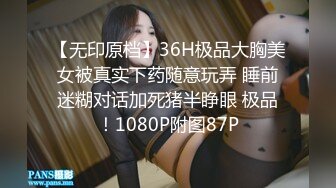 【无印原档】36H极品大胸美女被真实下药随意玩弄 睡前迷糊对话加死猪半睁眼 极品！1080P附图87P