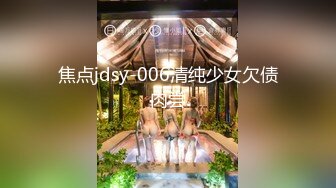 焦点jdsy-006清纯少女欠债肉尝