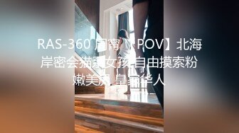 RAS-360 周甯 【POV】北海岸密会猫系女孩 自由摸索粉嫩美尻 皇家华人