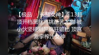 【极品❤️长腿女神】6.13超顶开档黑丝高挑酥乳尤物 被小伙坚硬粗屌疯狂输出 顶宫激挛榨汁女神