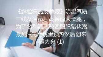 《露脸精品反差婊》明星气质三线女演员，高颜值大长腿，为了名利酒店被四眼肥猪佬潜规则~先用跳蛋预热然后翻来覆去肏 (1)